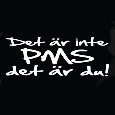 Det är inte PMS det är du!!