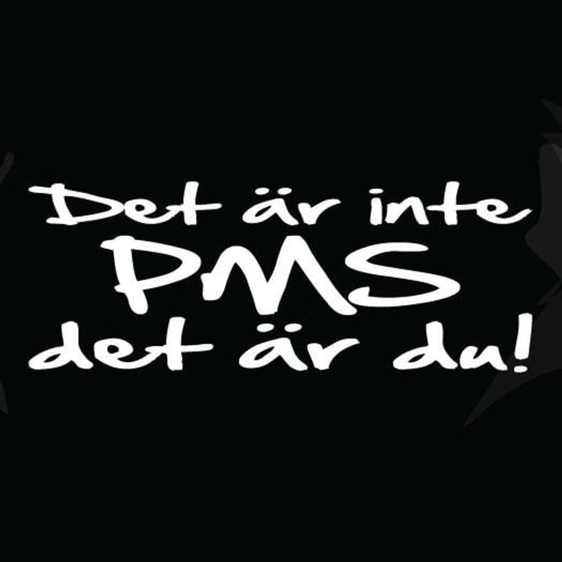 Det är inte PMS det är du!!