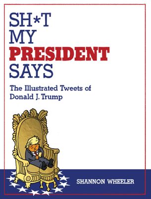 SH*T MY PRESIDENT SAYS: THE ILLUSTRATED TWEETS OF DONALD J. TRUMP