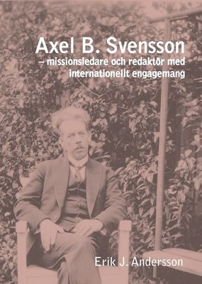 Axel B. Svensson - missionsledare och redaktör med internationellt engagemang - Erik J. Andersson