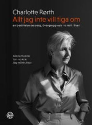 Allt jag inte vill tiga om: en berättelse om sorg, övergrepp och tro mitt i livet - Charlotte Rørth