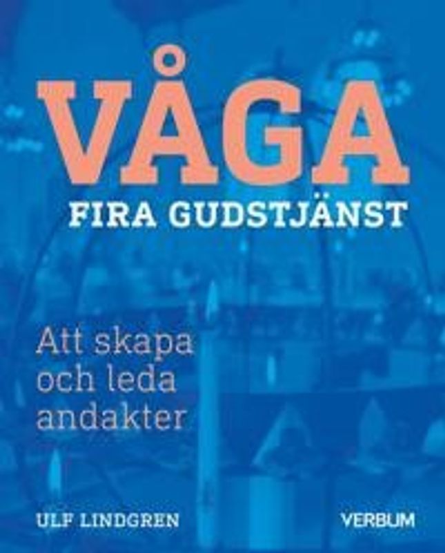 Våga fira gudstjänst - Att skapa och leda andakter - Ulf Lindgren