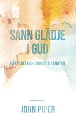 Sann glädje i Gud - Vår plikt och djupaste längtan - John Piper