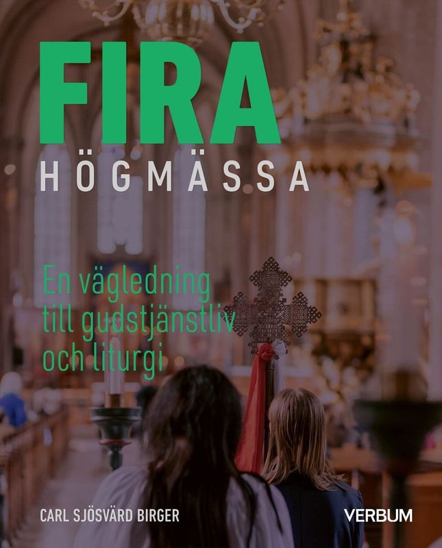 Fira högmässa - En vägledning till gudstjänstliv och liturgi - Carl Sjösvärd Birger