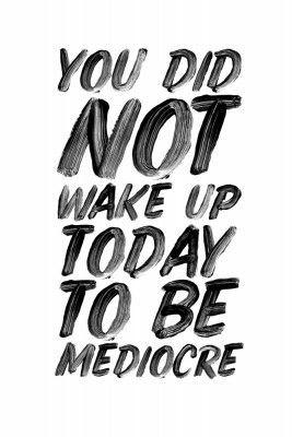 You Did Not Wake Up Today To Be Mediocre Ffffff