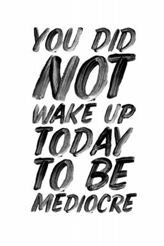 You Did Not Wake Up Today To Be Mediocre Ffffff